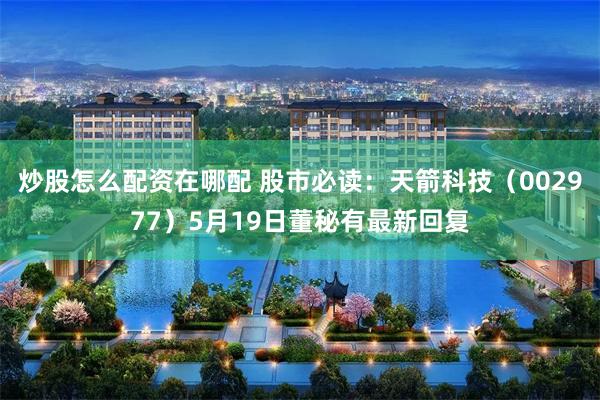 炒股怎么配资在哪配 股市必读：天箭科技（002977）5月19日董秘有最新回复
