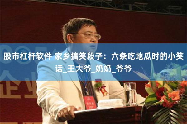 股市杠杆软件 家乡搞笑段子：六条吃地瓜时的小笑话_王大爷_奶奶_爷爷