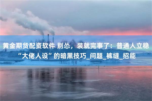 黄金期货配资软件 别怂，装就完事了：普通人立稳“大佬人设”的暗黑技巧_问题_裤缝_招能