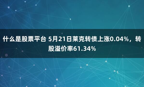 什么是股票平台 5月21日莱克转债上涨0.04%，转股溢价率61.34%