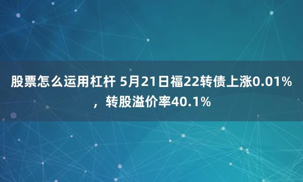 股票怎么运用杠杆 5月21日福22转债上涨0.01%，转股溢价率40.1%