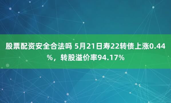 股票配资安全合法吗 5月21日寿22转债上涨0.44%，转股溢价率94.17%