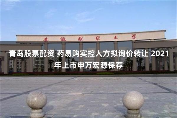 青岛股票配资 药易购实控人方拟询价转让 2021年上市申万宏源保荐