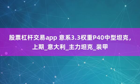 股票杠杆交易app 意系3.3权重P40中型坦克，上期_意大利_主力坦克_装甲