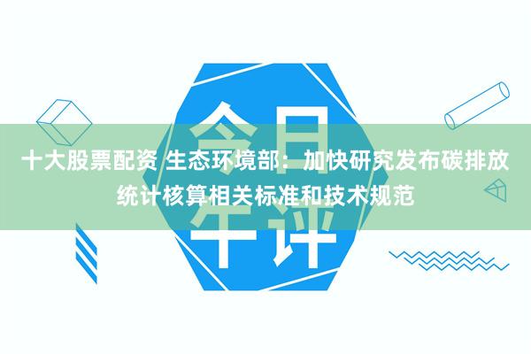 十大股票配资 生态环境部：加快研究发布碳排放统计核算相关标准和技术规范