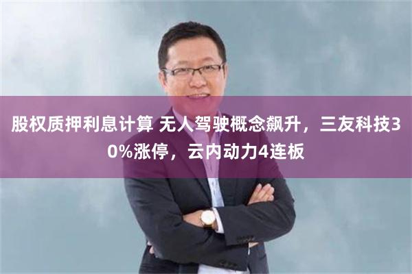 股权质押利息计算 无人驾驶概念飙升，三友科技30%涨停，云内动力4连板