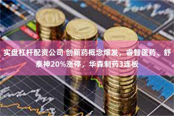 实盘杠杆配资公司 创新药概念爆发，睿智医药、舒泰神20%涨停，华森制药3连板