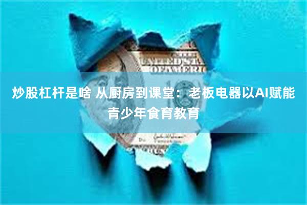 炒股杠杆是啥 从厨房到课堂：老板电器以AI赋能青少年食育教育