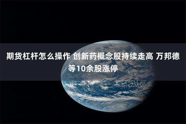 期货杠杆怎么操作 创新药概念股持续走高 万邦德等10余股涨停