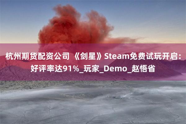 杭州期货配资公司 《剑星》Steam免费试玩开启：好评率达91%_玩家_Demo_赵悟省