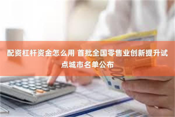 配资杠杆资金怎么用 首批全国零售业创新提升试点城市名单公布