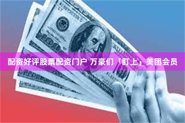 配资好评股票配资门户 万豪们「盯上」美团会员