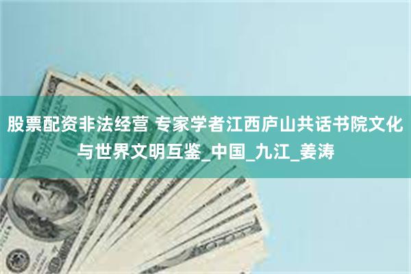 股票配资非法经营 专家学者江西庐山共话书院文化与世界文明互鉴_中国_九江_姜涛