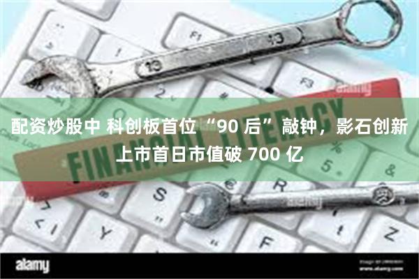 配资炒股中 科创板首位 “90 后” 敲钟，影石创新上市首日市值破 700 亿