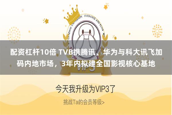 配资杠杆10倍 TVB携腾讯、华为与科大讯飞加码内地市场，3年内拟建全国影视核心基地