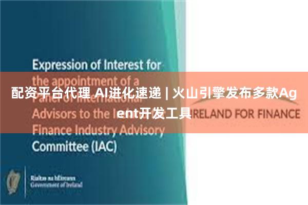 配资平台代理 AI进化速递 | 火山引擎发布多款Agent开发工具