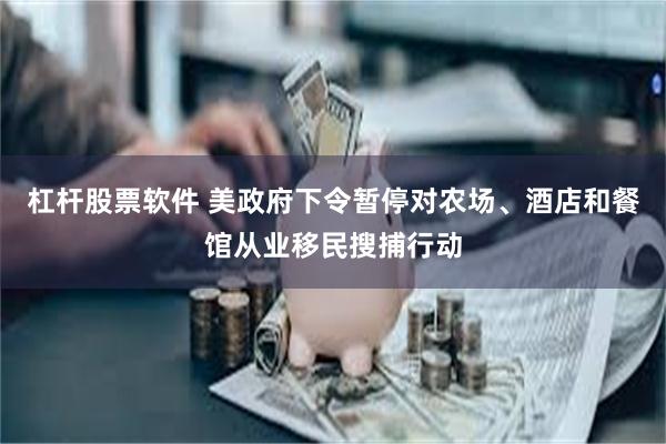 杠杆股票软件 美政府下令暂停对农场、酒店和餐馆从业移民搜捕行动