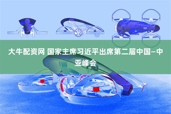 大牛配资网 国家主席习近平出席第二届中国—中亚峰会