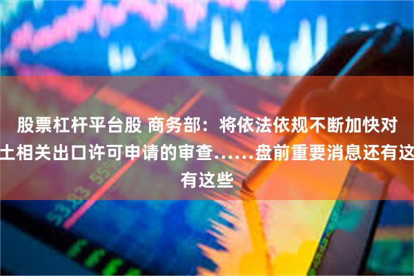 股票杠杆平台股 商务部：将依法依规不断加快对稀土相关出口许可申请的审查……盘前重要消息还有这些
