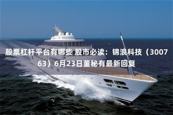 股票杠杆平台有哪些 股市必读：锦浪科技（300763）6月23日董秘有最新回复