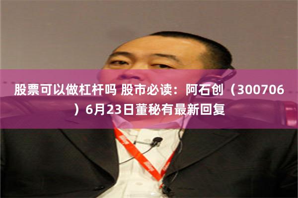 股票可以做杠杆吗 股市必读：阿石创（300706）6月23日董秘有最新回复