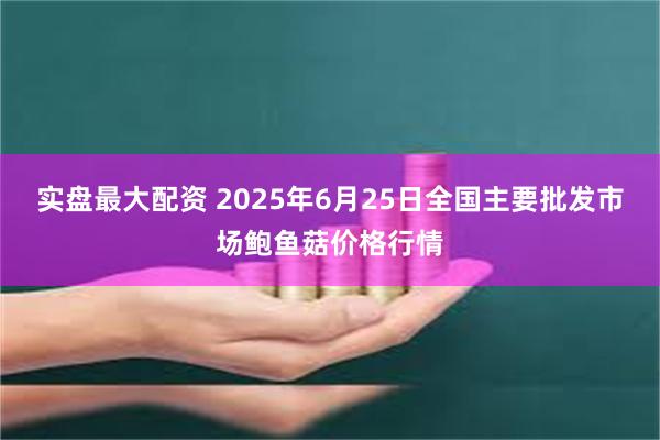 实盘最大配资 2025年6月25日全国主要批发市场鲍鱼菇价格行情