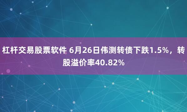 杠杆交易股票软件 6月26日伟测转债下跌1.5%，转股溢价率40.82%