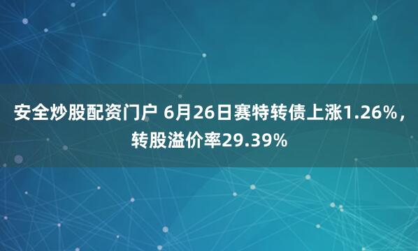 安全炒股配资门户 6月26日赛特转债上涨1.26%，转股溢价率29.39%