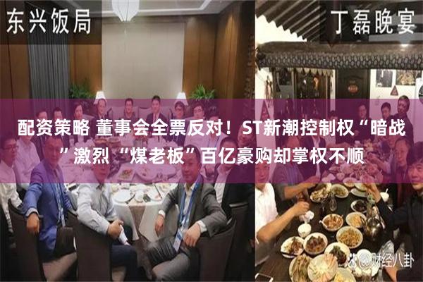 配资策略 董事会全票反对！ST新潮控制权“暗战”激烈 “煤老板”百亿豪购却掌权不顺