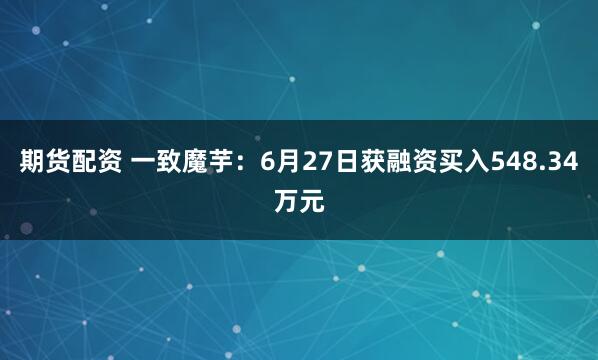 期货配资 一致魔芋：6月27日获融资买入548.34万元