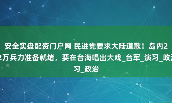 安全实盘配资门户网 民进党要求大陆道歉！岛内2.2万兵力准备就绪，要在台海唱出大戏_台军_演习_政治