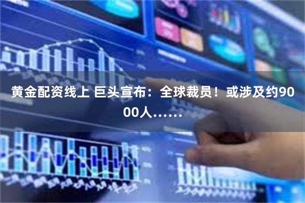 黄金配资线上 巨头宣布：全球裁员！或涉及约9000人……