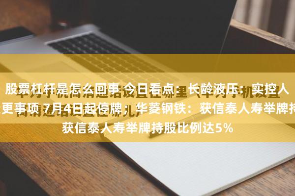 股票杠杆是怎么回事 今日看点：长龄液压：实控人筹划控制权变更事项 7月4日起停牌；华菱钢铁：获信泰人寿举牌持股比例达5%
