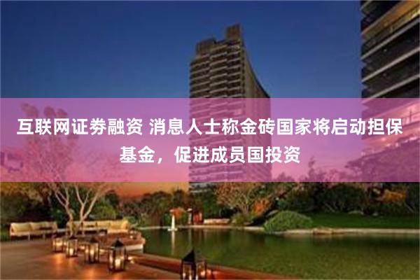 互联网证劵融资 消息人士称金砖国家将启动担保基金，促进成员国投资