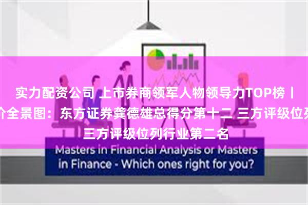实力配资公司 上市券商领军人物领导力TOP榜丨行业数据评价全景图：东方证券龚德雄总得分第十二 三方评级位列行业第二名