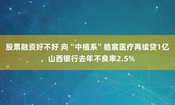 股票融资好不好 向“中植系”皓宸医疗再续贷1亿，山西银行去年不良率2.5%