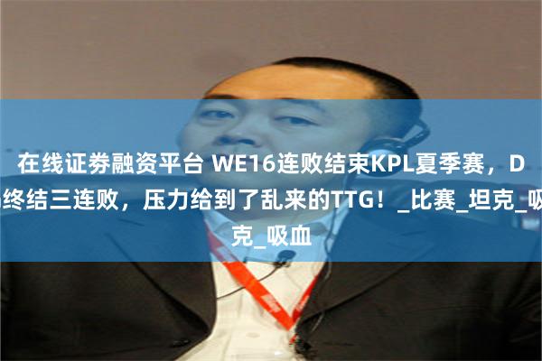 在线证劵融资平台 WE16连败结束KPL夏季赛，DRG终结三连败，压力给到了乱来的TTG！_比赛_坦克_吸血