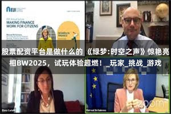 股票配资平台是做什么的 《绿梦:时空之声》惊艳亮相BW2025，试玩体验超燃！_玩家_挑战_游戏