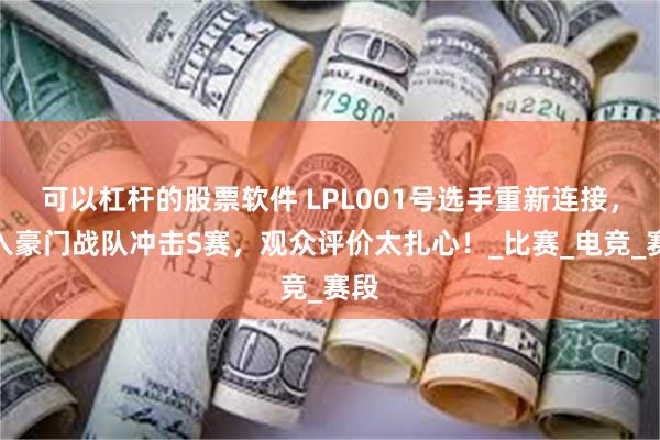 可以杠杆的股票软件 LPL001号选手重新连接，加入豪门战队冲击S赛，观众评价太扎心！_比赛_电竞_赛段