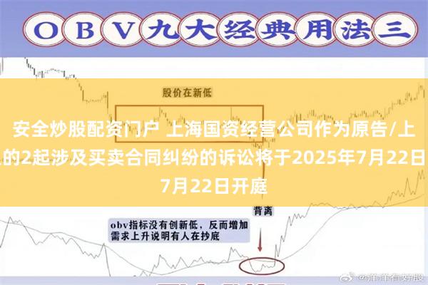 安全炒股配资门户 上海国资经营公司作为原告/上诉人的2起涉及买卖合同纠纷的诉讼将于2025年7月22日开庭