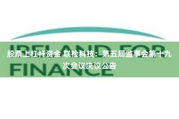 股票上杠杆资金 联检科技：第五届监事会第十九次会议决议公告