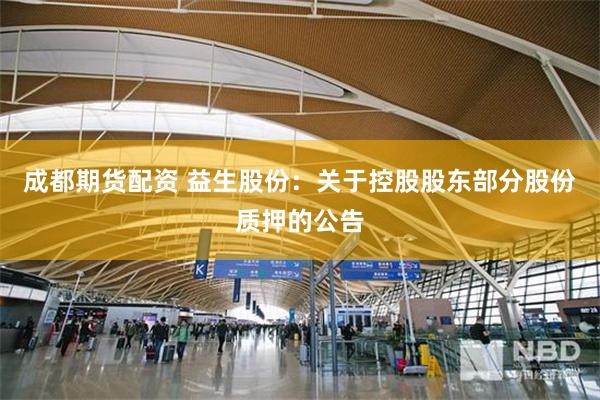 成都期货配资 益生股份：关于控股股东部分股份质押的公告
