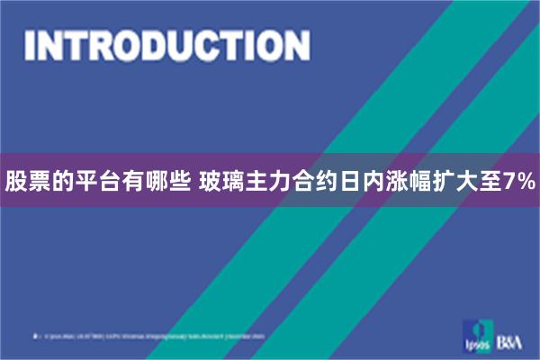 股票的平台有哪些 玻璃主力合约日内涨幅扩大至7%