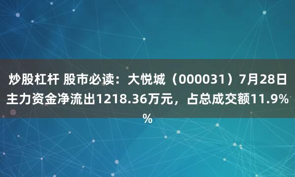 炒股杠杆 股市必读：大悦城（000031）7月28日主力资金净流出1218.36万元，占总成交额11.9%