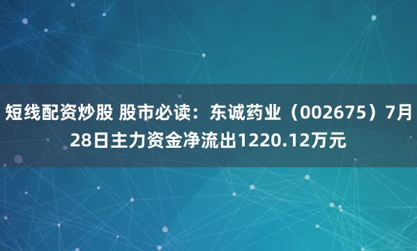 短线配资炒股 股市必读：东诚药业（002675）7月28日主力资金净流出1220.12万元