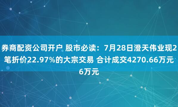券商配资公司开户 股市必读：7月28日澄天伟业现2笔折价22.97%的大宗交易 合计成交4270.66万元