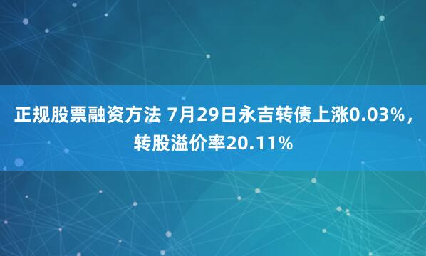 正规股票融资方法 7月29日永吉转债上涨0.03%，转股溢价率20.11%