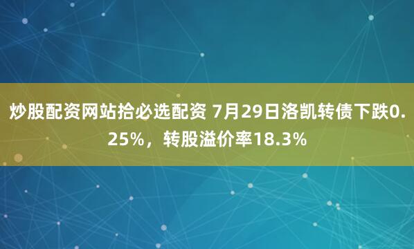 炒股配资网站拾必选配资 7月29日洛凯转债下跌0.25%，转股溢价率18.3%