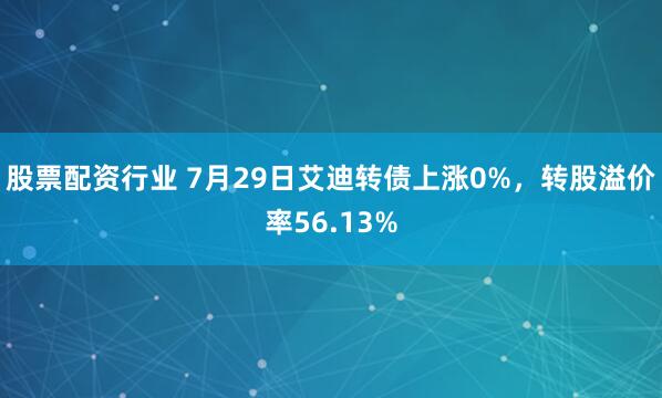 股票配资行业 7月29日艾迪转债上涨0%，转股溢价率56.13%