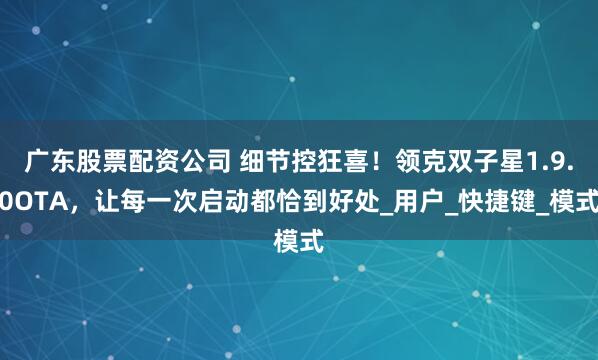 广东股票配资公司 细节控狂喜！领克双子星1.9.0OTA，让每一次启动都恰到好处_用户_快捷键_模式